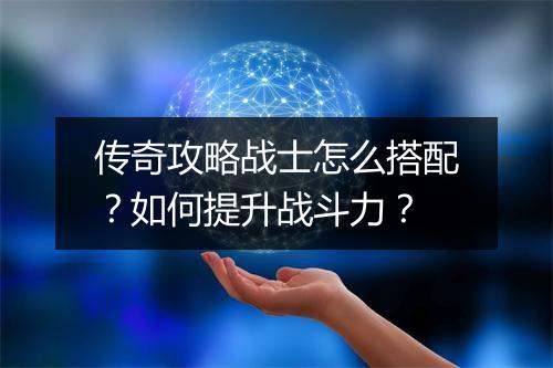 传奇攻略战士怎么搭配？如何提升战斗力？