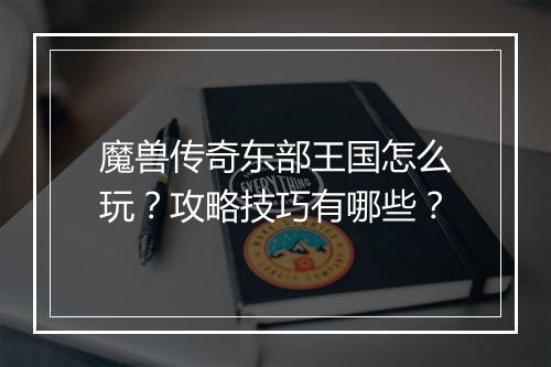 魔兽传奇东部王国怎么玩？攻略技巧有哪些？