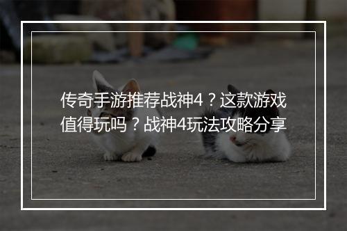 传奇手游推荐战神4？这款游戏值得玩吗？战神4玩法攻略分享