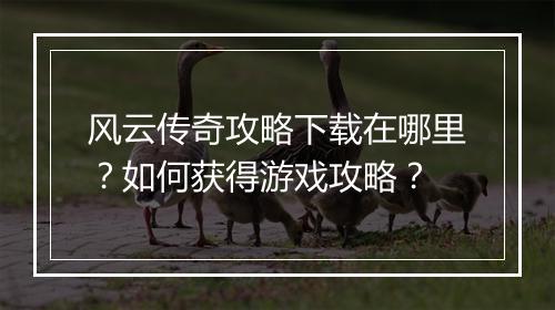风云传奇攻略下载在哪里？如何获得游戏攻略？