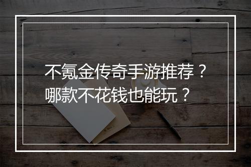 不氪金传奇手游推荐？哪款不花钱也能玩？