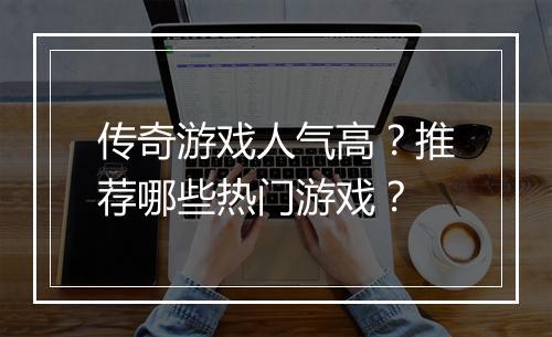 传奇游戏人气高？推荐哪些热门游戏？