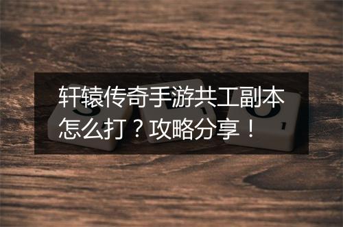 轩辕传奇手游共工副本怎么打？攻略分享！