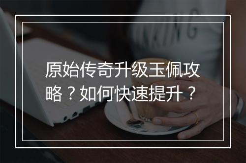 原始传奇升级玉佩攻略？如何快速提升？