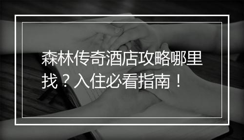 森林传奇酒店攻略哪里找？入住必看指南！
