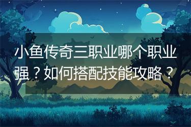 小鱼传奇三职业哪个职业强？如何搭配技能攻略？