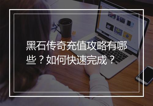 黑石传奇充值攻略有哪些？如何快速完成？