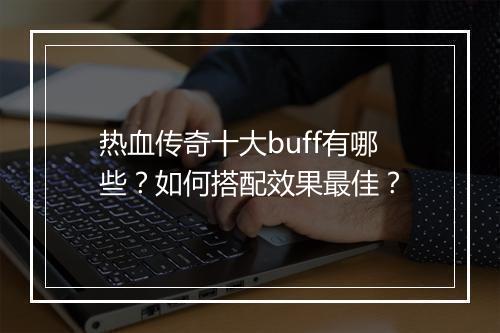 热血传奇十大buff有哪些？如何搭配效果最佳？