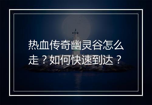热血传奇幽灵谷怎么走？如何快速到达？