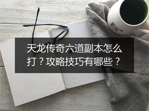天龙传奇六道副本怎么打？攻略技巧有哪些？