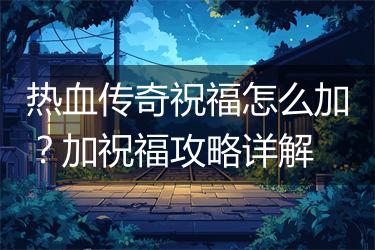 热血传奇祝福怎么加？加祝福攻略详解