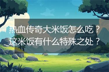 热血传奇大米饭怎么吃？这米饭有什么特殊之处？