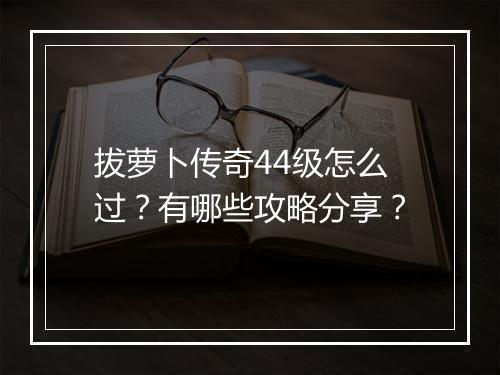 拔萝卜传奇44级怎么过？有哪些攻略分享？