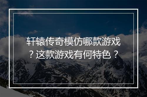 轩辕传奇模仿哪款游戏？这款游戏有何特色？