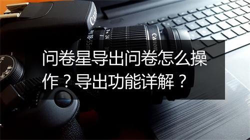 问卷星导出问卷怎么操作？导出功能详解？
