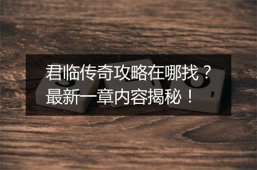 君临传奇攻略在哪找？最新一章内容揭秘！