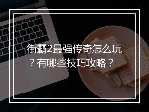 街霸2最强传奇怎么玩？有哪些技巧攻略？
