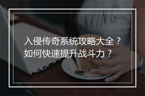 入侵传奇系统攻略大全？如何快速提升战斗力？