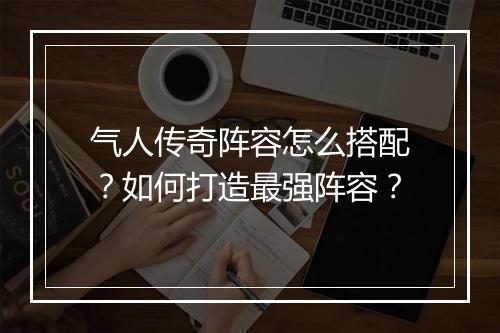 气人传奇阵容怎么搭配？如何打造最强阵容？
