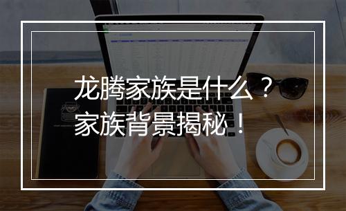 龙腾家族是什么？家族背景揭秘！