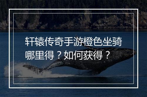 轩辕传奇手游橙色坐骑哪里得？如何获得？