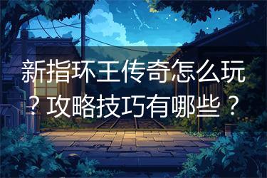 新指环王传奇怎么玩？攻略技巧有哪些？