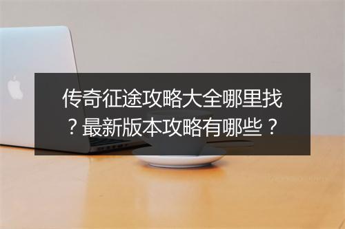 传奇征途攻略大全哪里找？最新版本攻略有哪些？