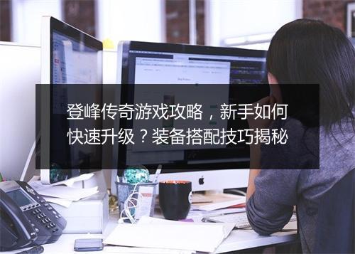 登峰传奇游戏攻略，新手如何快速升级？装备搭配技巧揭秘