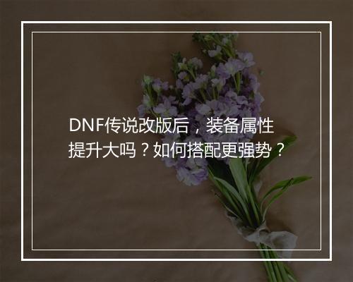 DNF传说改版后，装备属性提升大吗？如何搭配更强势？