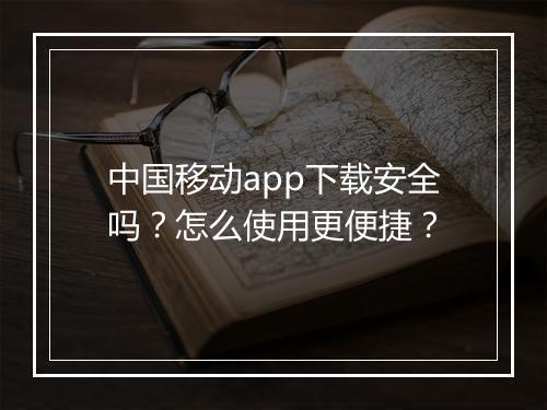 中国移动app下载安全吗？怎么使用更便捷？