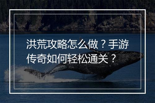 洪荒攻略怎么做？手游传奇如何轻松通关？