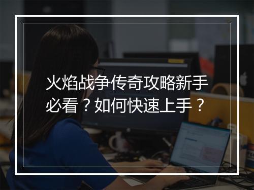 火焰战争传奇攻略新手必看？如何快速上手？