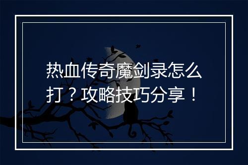 热血传奇魔剑录怎么打？攻略技巧分享！