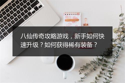 八仙传奇攻略游戏，新手如何快速升级？如何获得稀有装备？