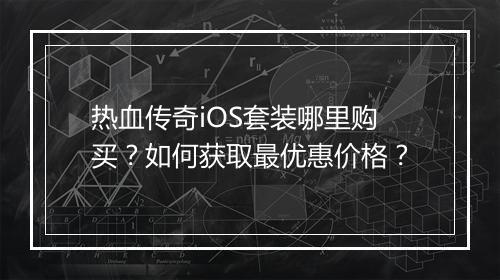 热血传奇iOS套装哪里购买？如何获取最优惠价格？