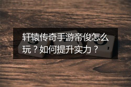 轩辕传奇手游帝俊怎么玩？如何提升实力？