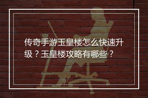 传奇手游玉皇楼怎么快速升级？玉皇楼攻略有哪些？