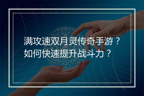 满攻速双月灵传奇手游？如何快速提升战斗力？