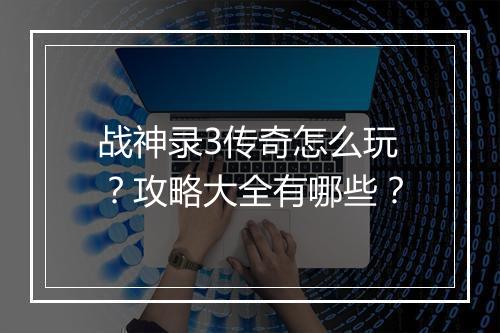 战神录3传奇怎么玩？攻略大全有哪些？