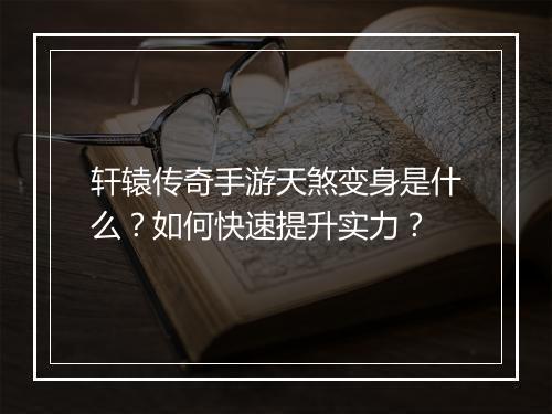 轩辕传奇手游天煞变身是什么？如何快速提升实力？