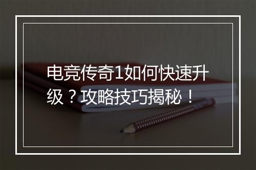 电竞传奇1如何快速升级？攻略技巧揭秘！