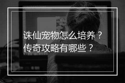 诛仙宠物怎么培养？传奇攻略有哪些？