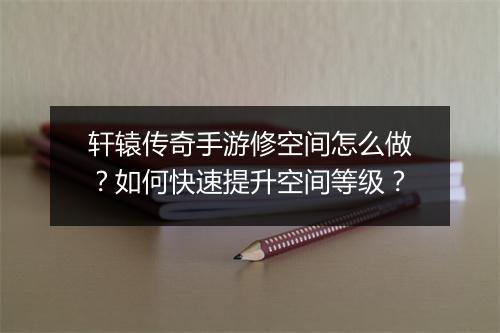 轩辕传奇手游修空间怎么做？如何快速提升空间等级？