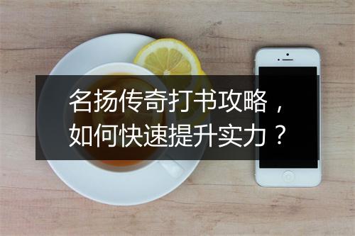 名扬传奇打书攻略，如何快速提升实力？