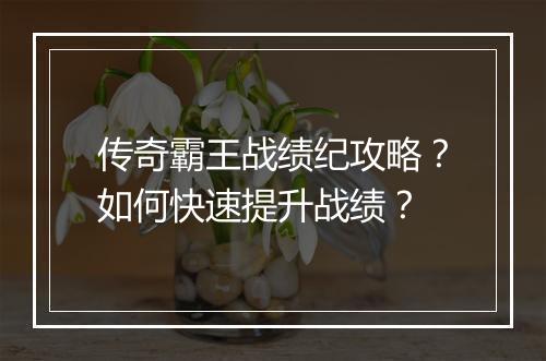 传奇霸王战绩纪攻略？如何快速提升战绩？