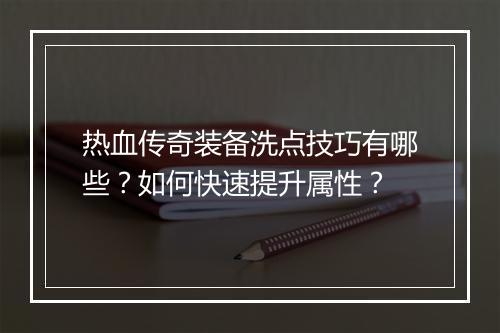 热血传奇装备洗点技巧有哪些？如何快速提升属性？
