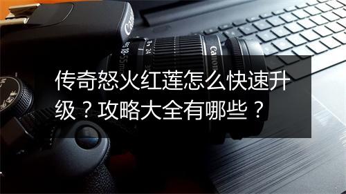 传奇怒火红莲怎么快速升级？攻略大全有哪些？