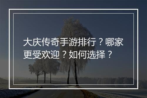 大庆传奇手游排行？哪家更受欢迎？如何选择？
