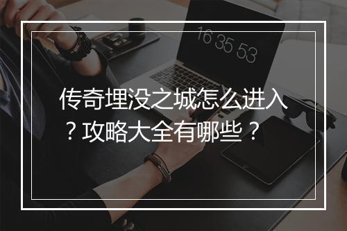 传奇埋没之城怎么进入？攻略大全有哪些？