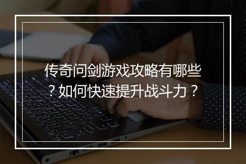传奇问剑游戏攻略有哪些？如何快速提升战斗力？